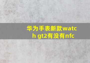 华为手表新款watch gt2有没有nfc